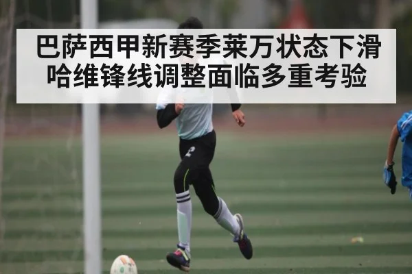 巴萨西甲新赛季莱万状态下滑哈维锋线调整面临多重考验