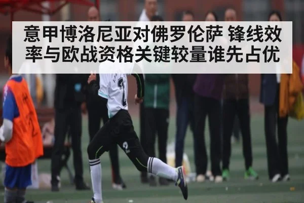 意甲博洛尼亚对佛罗伦萨 锋线效率与欧战资格关键较量谁先占优
