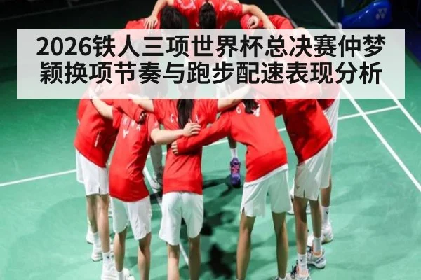 2026铁人三项世界杯总决赛仲梦颖换项节奏与跑步配速表现分析
